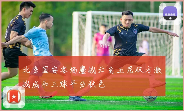 北京国安客场鏖战云南玉昆双方激战成和三球平分秋色
