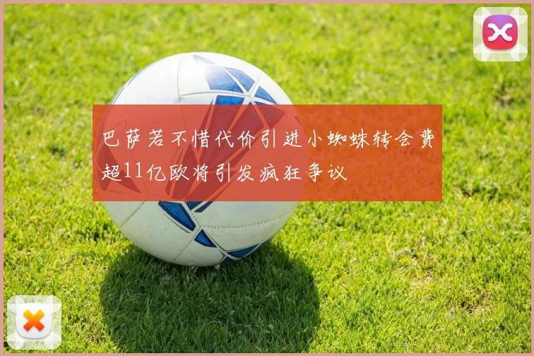 巴萨若不惜代价引进小蜘蛛转会费超11亿欧将引发疯狂争议