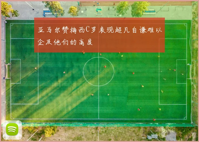 亚马尔赞梅西C罗表现超凡自谦难以企及他们的高度