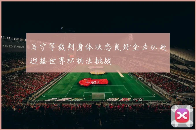 马宁等裁判身体状态良好全力以赴迎接世界杯执法挑战