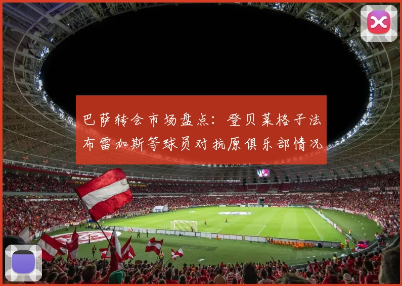 巴萨转会市场盘点：登贝莱格子法布雷加斯等球员对抗原俱乐部情况分析