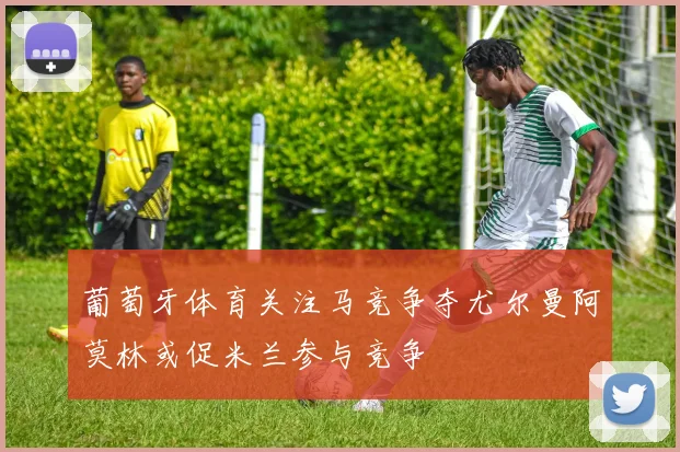 葡萄牙体育关注马竞争夺尤尔曼阿莫林或促米兰参与竞争