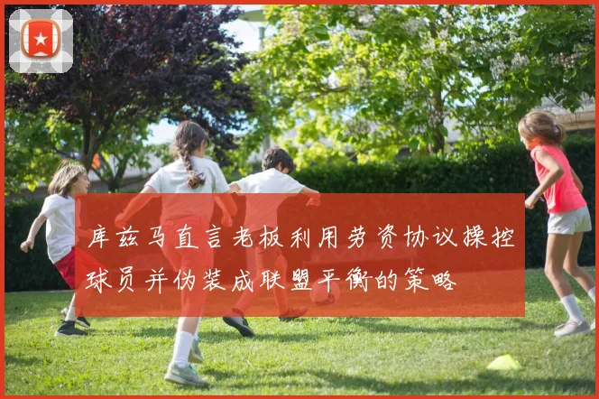 库兹马直言老板利用劳资协议操控球员并伪装成联盟平衡的策略