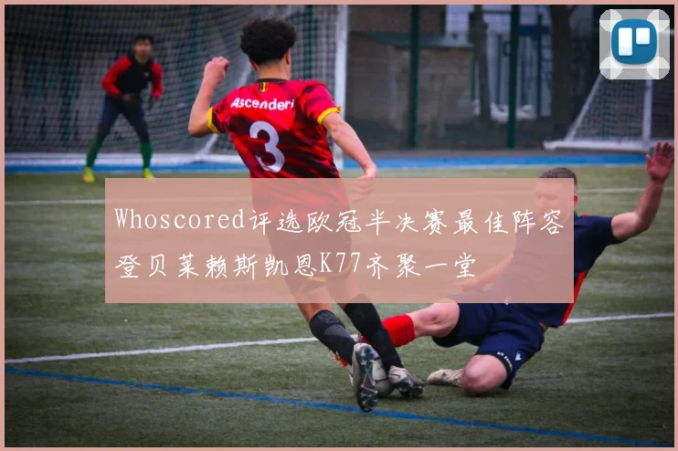 Whoscored评选欧冠半决赛最佳阵容登贝莱赖斯凯恩K77齐聚一堂