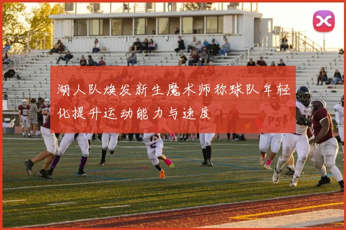 湖人队焕发新生魔术师称球队年轻化提升运动能力与速度