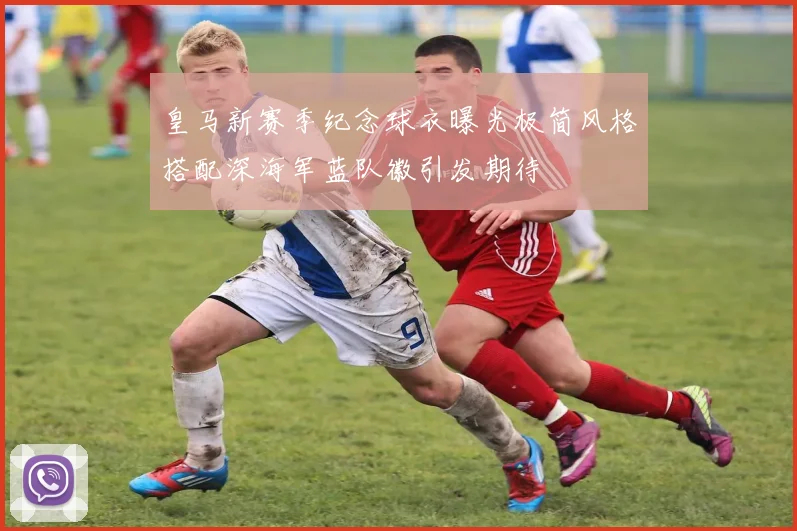 皇马新赛季纪念球衣曝光极简风格搭配深海军蓝队徽引发期待