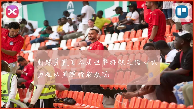 前球员直言本届世界杯缺乏信心认为难以呈现精彩表现