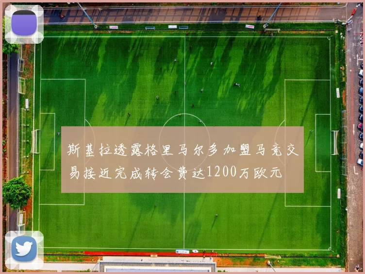 斯基拉透露格里马尔多加盟马竞交易接近完成转会费达1200万欧元