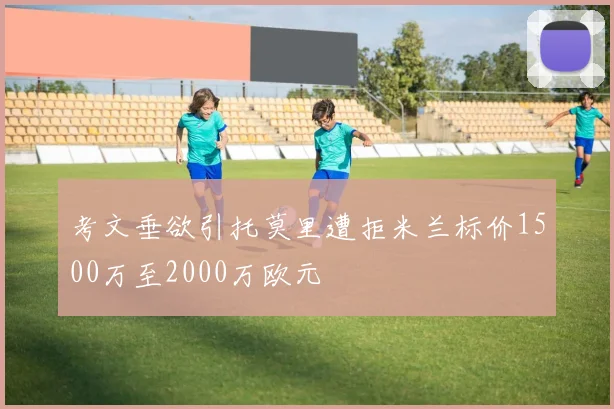 考文垂欲引托莫里遭拒米兰标价1500万至2000万欧元