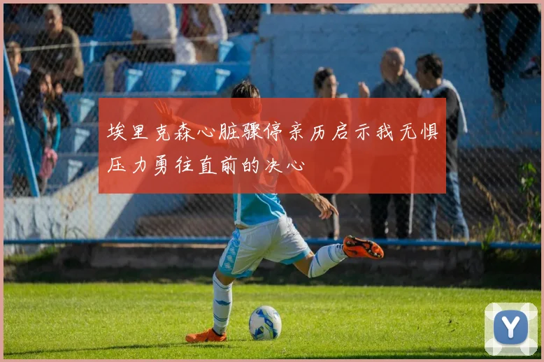 埃里克森心脏骤停亲历启示我无惧压力勇往直前的决心