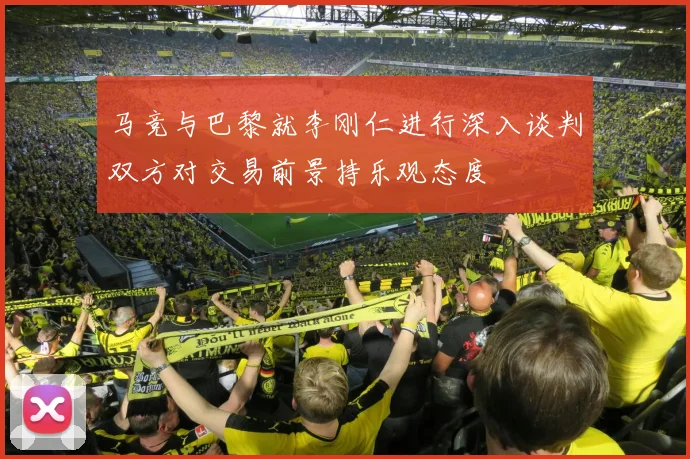 马竞与巴黎就李刚仁进行深入谈判双方对交易前景持乐观态度