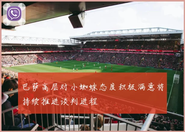巴萨高层对小蜘蛛态度积极满意将持续推进谈判进程