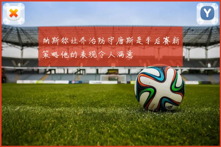 纳斯称让乔治防守唐斯是季后赛新策略他的表现令人满意