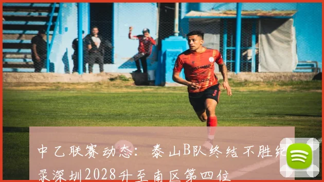 中乙联赛动态：泰山B队终结不胜纪录深圳2028升至南区第四位