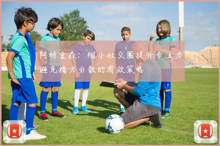 阿特金森：缩小社交圈提升专注力避免精力分散的有效策略