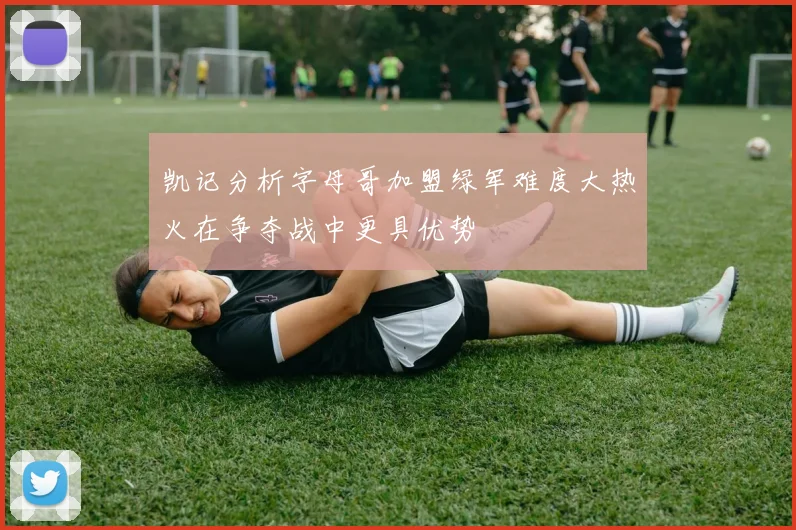 凯记分析字母哥加盟绿军难度大热火在争夺战中更具优势