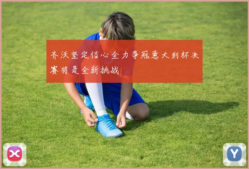 齐沃坚定信心全力争冠意大利杯决赛将是全新挑战