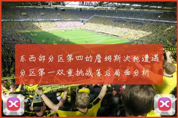 东西部分区第四的詹姆斯次轮遭遇分区第一双重挑战落后局面分析
