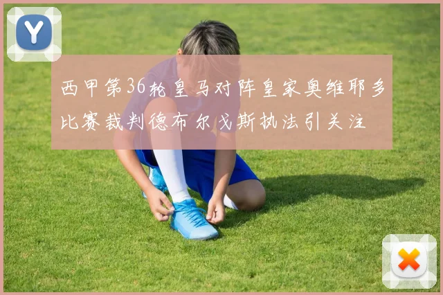 西甲第36轮皇马对阵皇家奥维耶多比赛裁判德布尔戈斯执法引关注