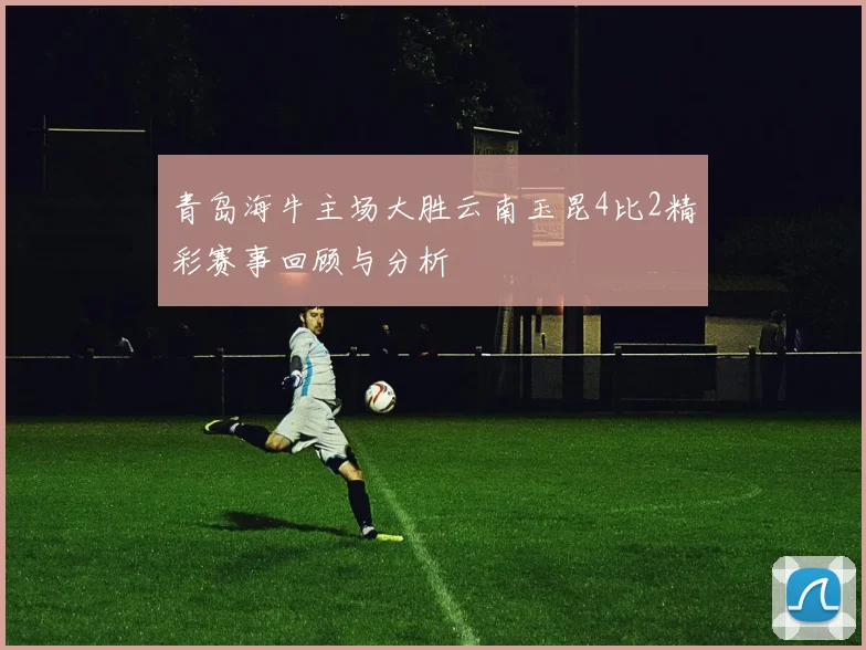 青岛海牛主场大胜云南玉昆4比2精彩赛事回顾与分析