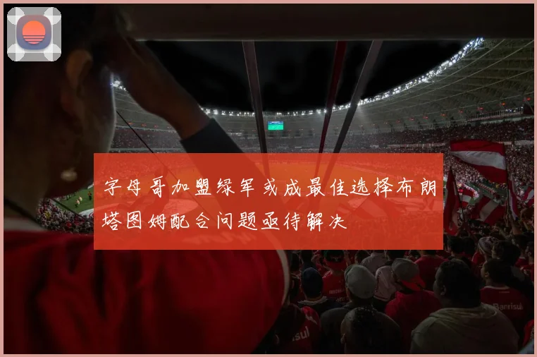 字母哥加盟绿军或成最佳选择布朗塔图姆配合问题亟待解决