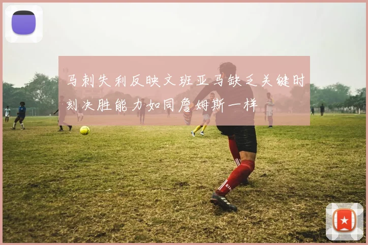 马刺失利反映文班亚马缺乏关键时刻决胜能力如同詹姆斯一样