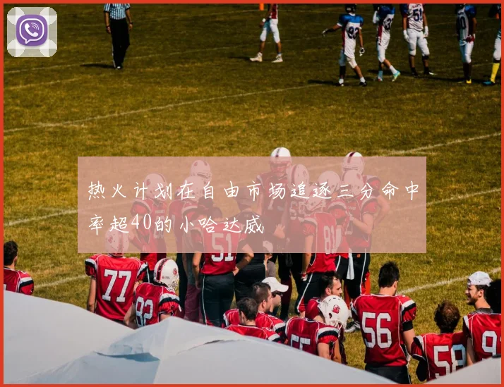 热火计划在自由市场追逐三分命中率超40的小哈达威