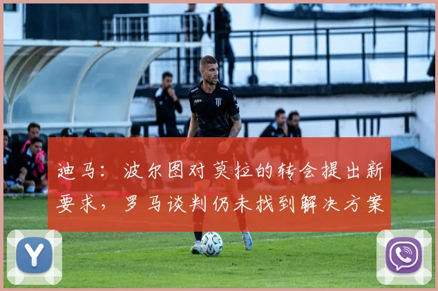 迪马：波尔图对莫拉的转会提出新要求，罗马谈判仍未找到解决方案